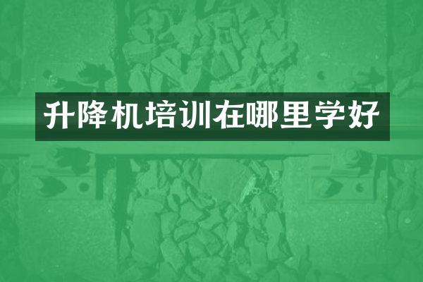 升降機(jī)培訓(xùn)在哪里學(xué)好