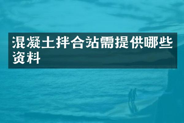 混凝土拌合站需提供哪些資料