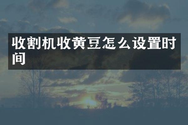 收割機(jī)收黃豆怎么設(shè)置時(shí)間