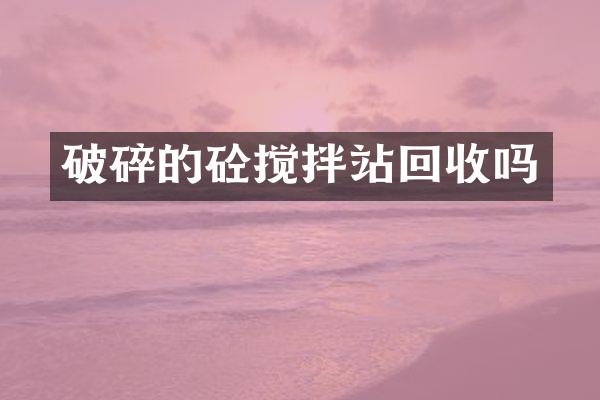 破碎的砼攪拌站回收嗎