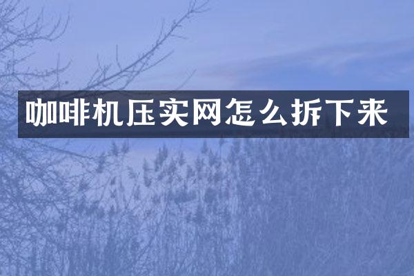 咖啡機(jī)壓實(shí)網(wǎng)怎么拆下來