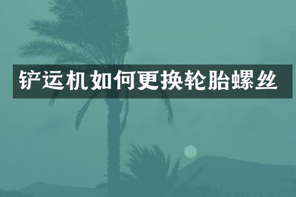 鏟運機如何更換輪胎螺絲