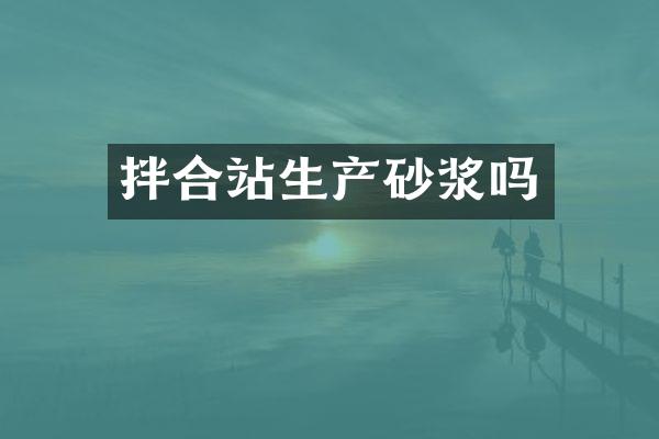 拌合站生產(chǎn)砂漿嗎