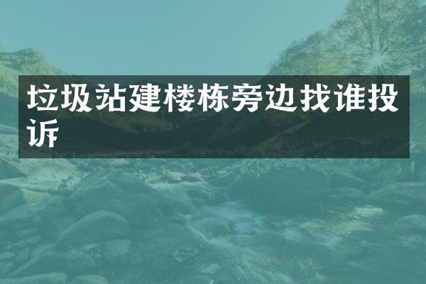 垃圾站建樓棟旁邊找誰投訴