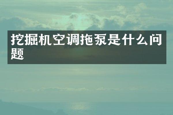 挖掘機空調(diào)拖泵是什么問題