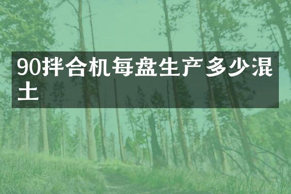 90拌合機(jī)每盤(pán)生產(chǎn)多少混凝土