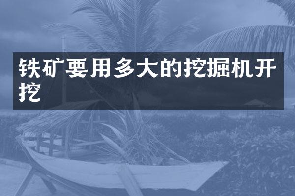 鐵礦要用多大的挖掘機(jī)開挖