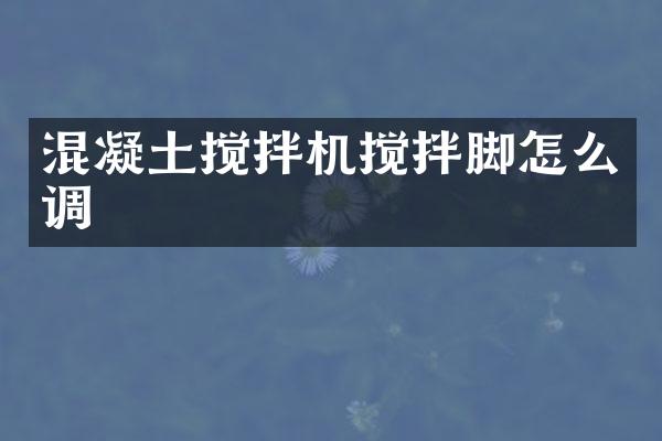 混凝土攪拌機攪拌腳怎么調(diào)