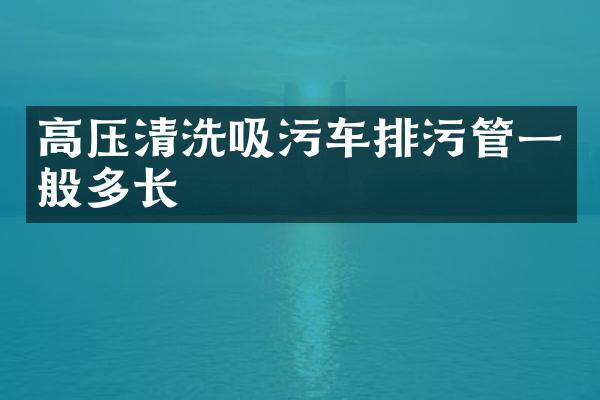 高壓清洗吸污車排污管一般多長(zhǎng)