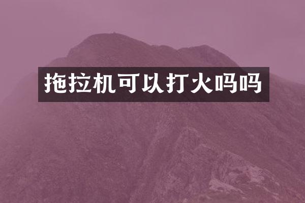 拖拉機(jī)可以打火嗎嗎