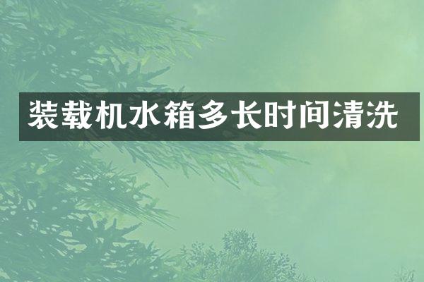 裝載機(jī)水箱多長(zhǎng)時(shí)間清洗