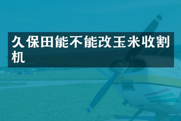 久保田能不能改玉米收割機