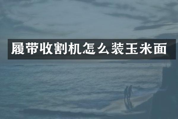 履帶收割機怎么裝玉米面