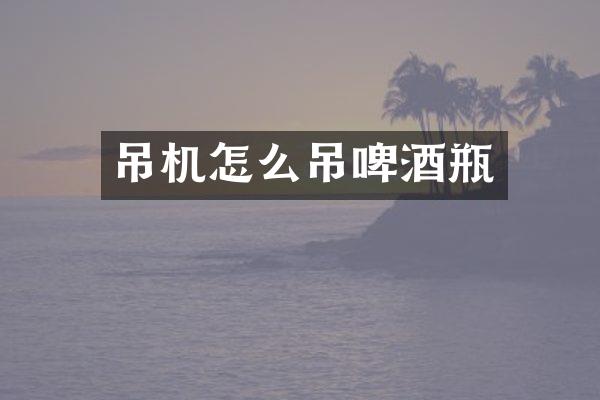 吊機怎么吊啤酒瓶