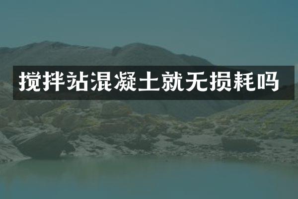 攪拌站混凝土就無損耗嗎