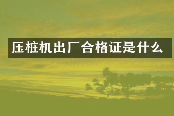 壓樁機(jī)出廠(chǎng)合格證是什么