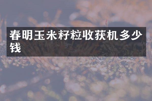 春明玉米籽粒收獲機多少錢