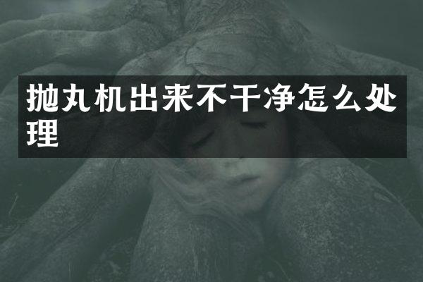 拋丸機(jī)出來(lái)不干凈怎么處理