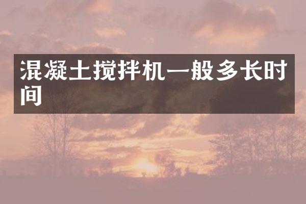 混凝土攪拌機(jī)一般多長(zhǎng)時(shí)間