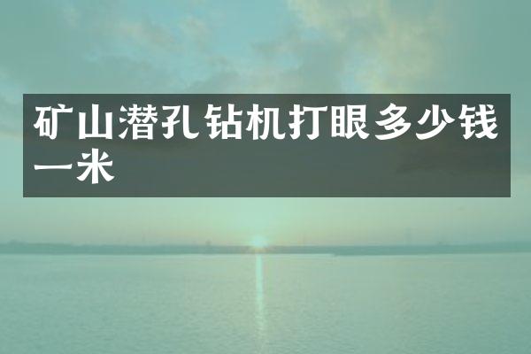 礦山潛孔鉆機(jī)打眼多少錢一米