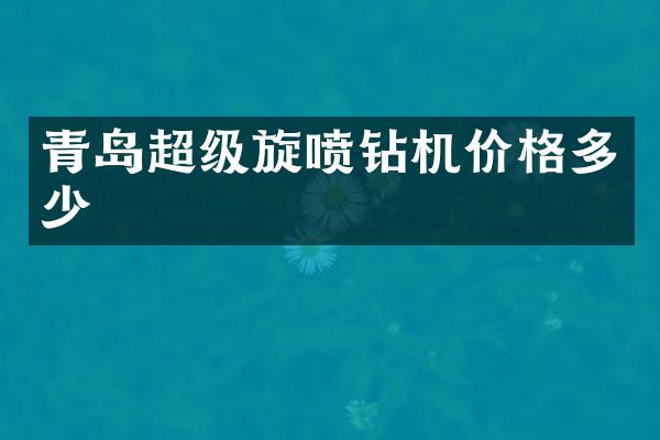 青島超級旋噴鉆機(jī)價(jià)格多少