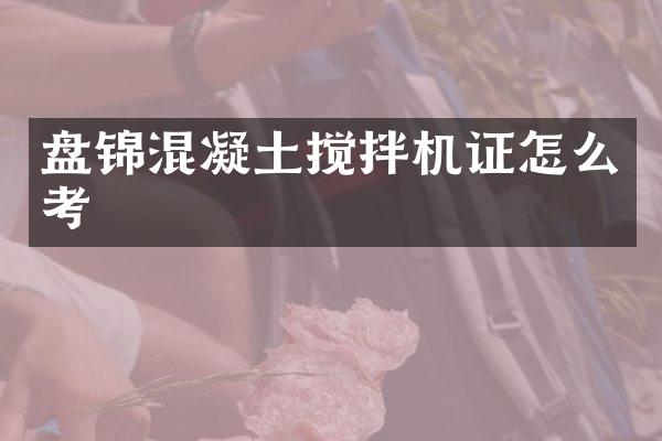 盤錦混凝土攪拌機證怎么考