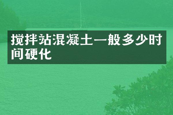 攪拌站混凝土一般多少時(shí)間硬化