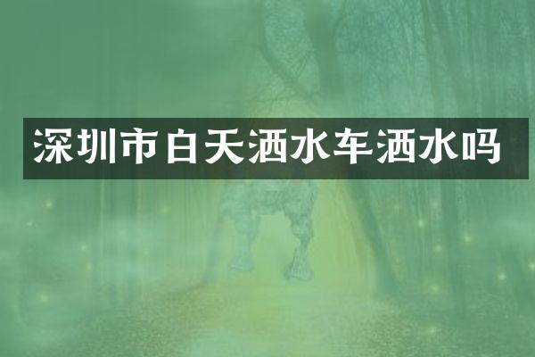 深圳市白天灑水車灑水嗎