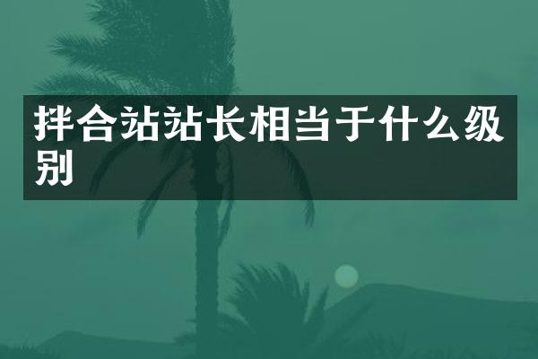 拌合站站長(zhǎng)相當(dāng)于什么級(jí)別