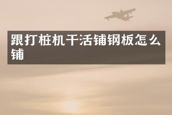 跟打樁機干活鋪鋼板怎么鋪