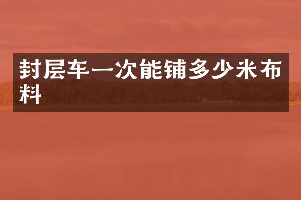 封層車一次能鋪多少米布料