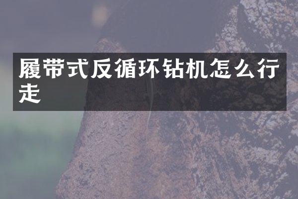 履帶式反循環(huán)鉆機(jī)怎么行走