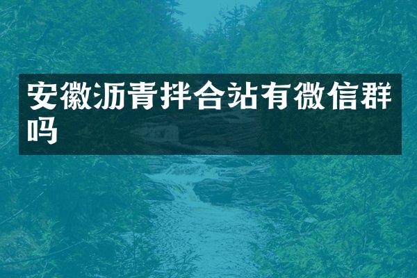 安徽瀝青拌合站有微信群嗎