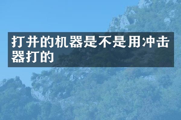 打井的機器是不是用沖擊器打的