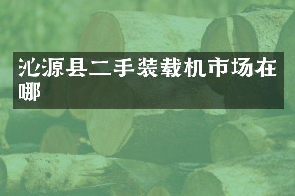 沁源縣二手裝載機市場在哪