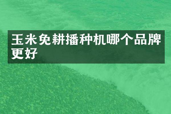 玉米免耕播種機哪個品牌更好