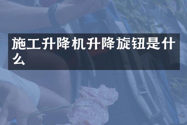 施工升降機(jī)升降旋鈕是什么