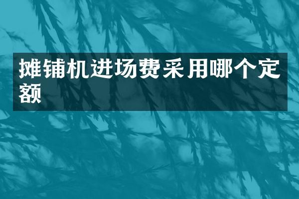 攤鋪機(jī)進(jìn)場(chǎng)費(fèi)采用哪個(gè)定額