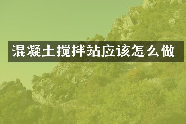 混凝土攪拌站應(yīng)該怎么做