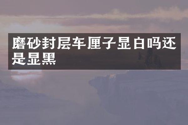 磨砂封層車?yán)遄语@白嗎還是顯黑