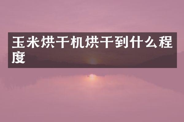 玉米烘干機(jī)烘干到什么程度