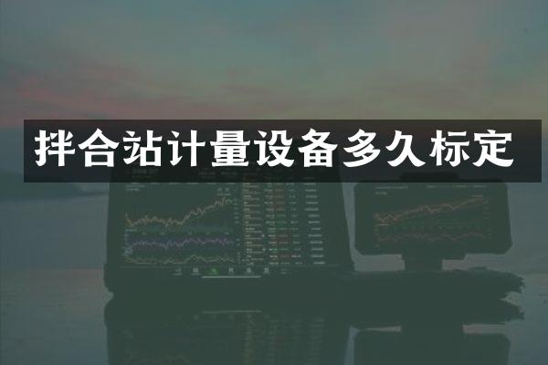 拌合站計(jì)量設(shè)備多久標(biāo)定