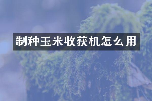 制種玉米收獲機(jī)怎么用