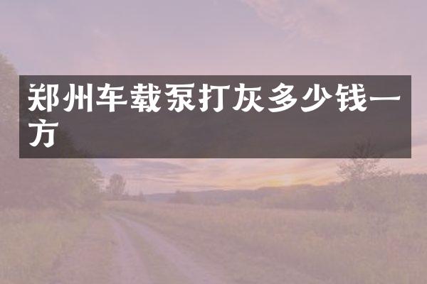 鄭州車載泵打灰多少錢一方