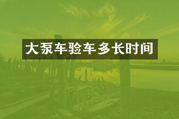 大泵車驗(yàn)車多長(zhǎng)時(shí)間