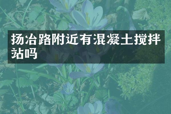 揚(yáng)冶路附近有混凝土攪拌站嗎