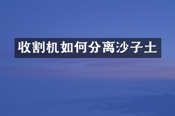 收割機如何分離沙子土