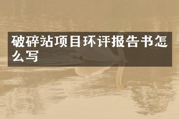 破碎站項(xiàng)目環(huán)評報(bào)告書怎么寫