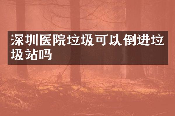 深圳醫(yī)院垃圾可以倒進垃圾站嗎