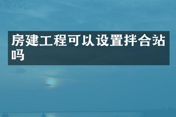 房建工程可以設(shè)置拌合站嗎